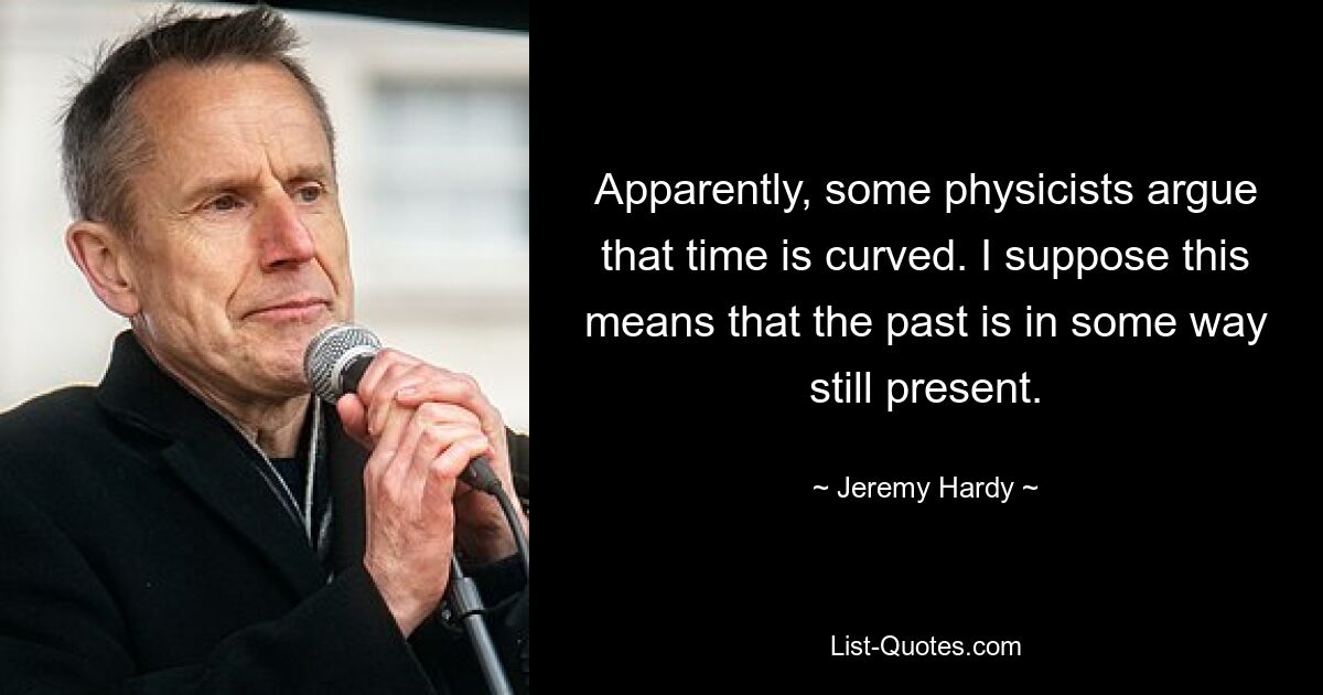 Apparently, some physicists argue that time is curved. I suppose this means that the past is in some way still present. — © Jeremy Hardy