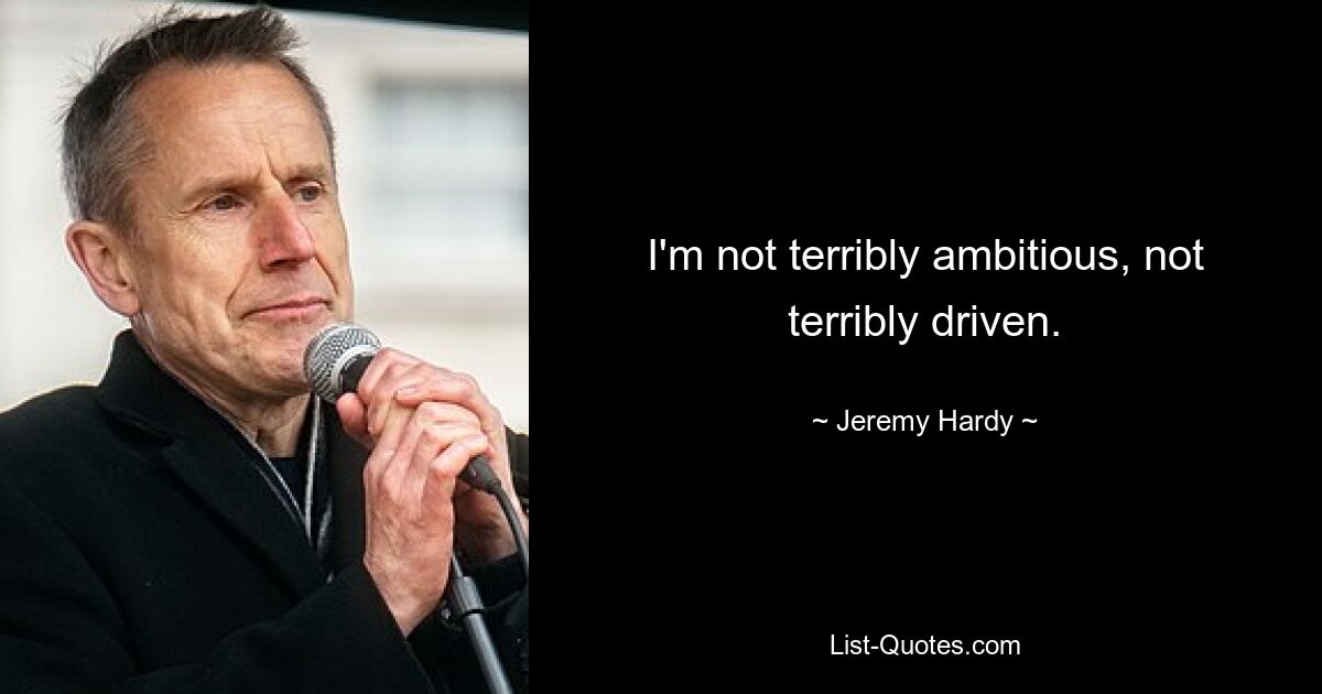 I'm not terribly ambitious, not terribly driven. — © Jeremy Hardy