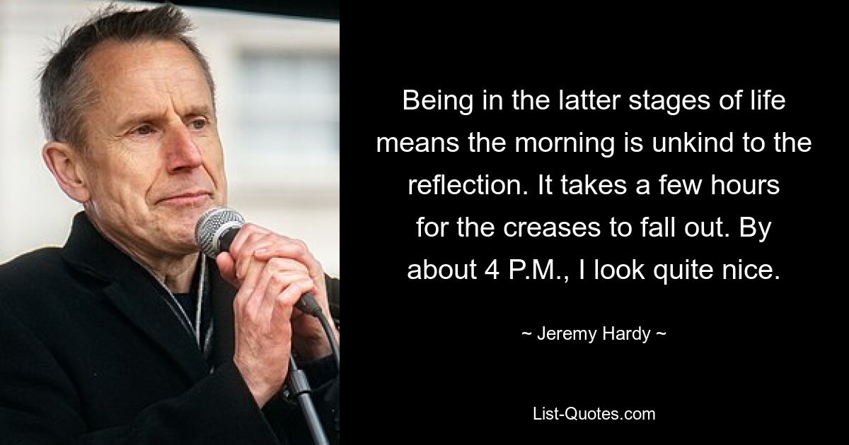 Being in the latter stages of life means the morning is unkind to the reflection. It takes a few hours for the creases to fall out. By about 4 P.M., I look quite nice. — © Jeremy Hardy