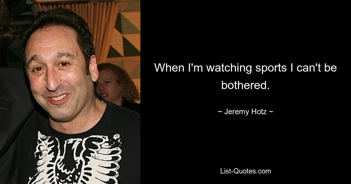 When I'm watching sports I can't be bothered. — © Jeremy Hotz