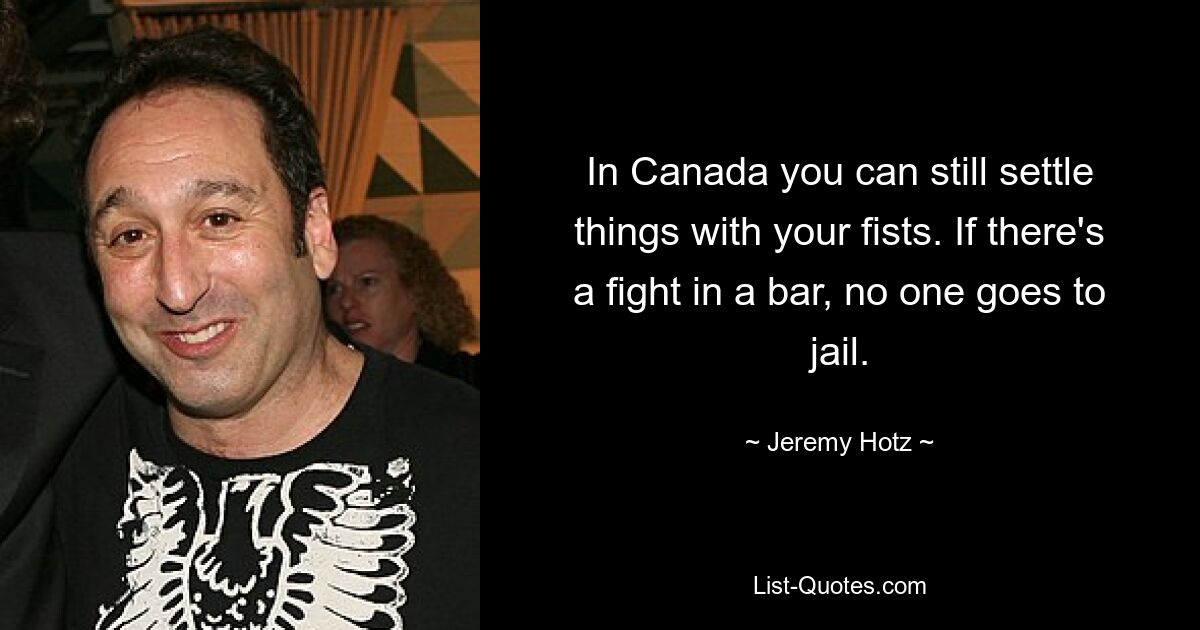 In Canada you can still settle things with your fists. If there's a fight in a bar, no one goes to jail. — © Jeremy Hotz