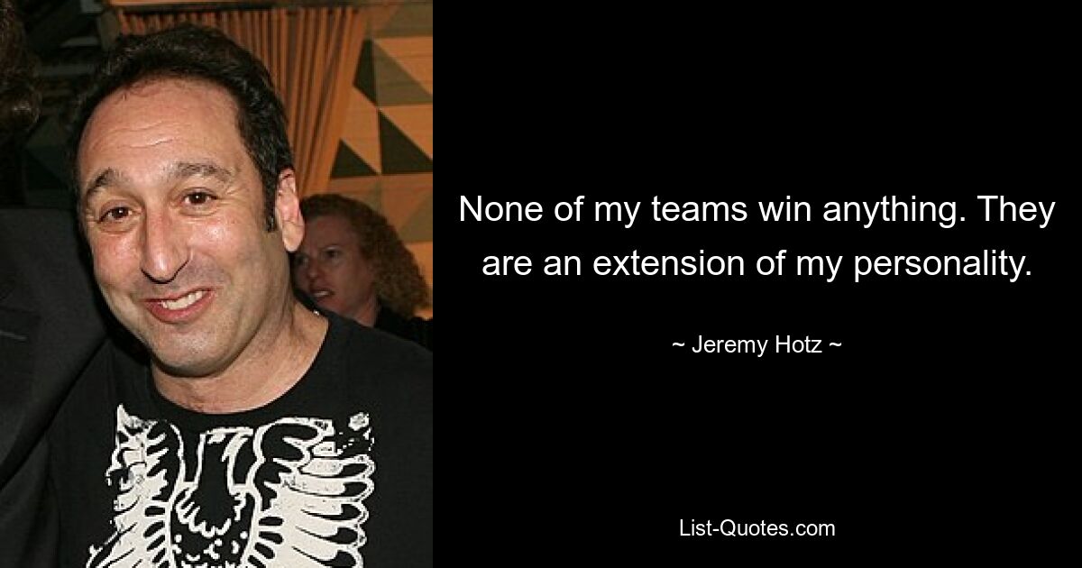 None of my teams win anything. They are an extension of my personality. — © Jeremy Hotz