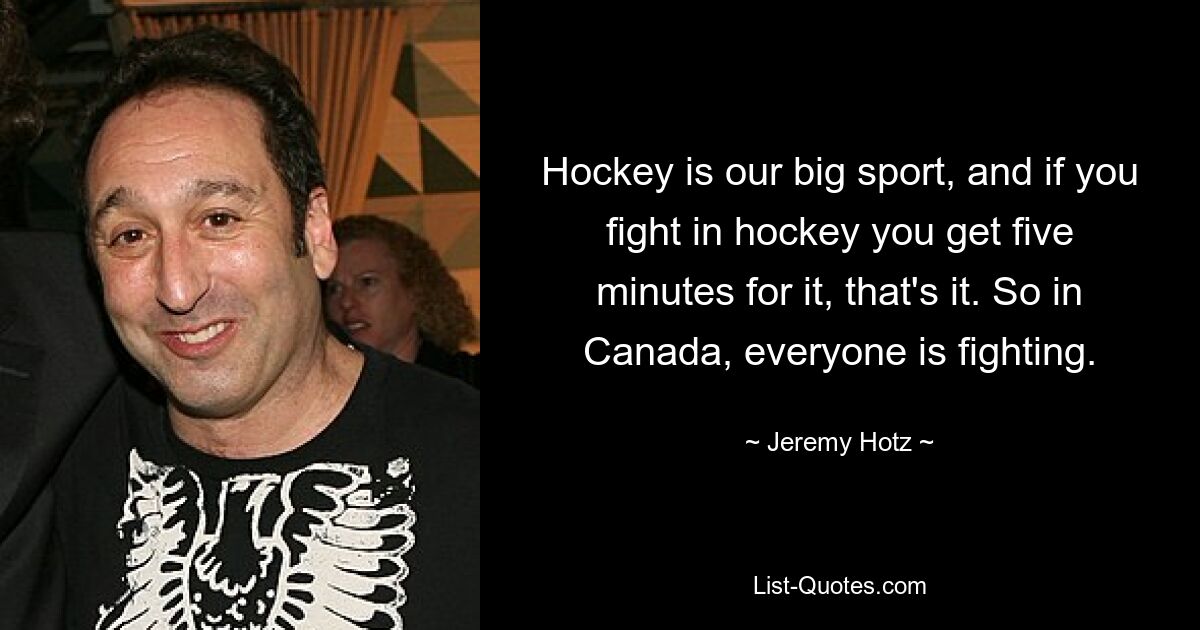 Hockey is our big sport, and if you fight in hockey you get five minutes for it, that's it. So in Canada, everyone is fighting. — © Jeremy Hotz