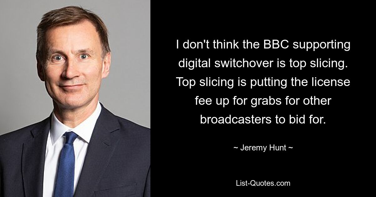 I don't think the BBC supporting digital switchover is top slicing. Top slicing is putting the license fee up for grabs for other broadcasters to bid for. — © Jeremy Hunt