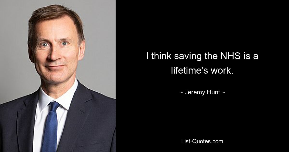 I think saving the NHS is a lifetime's work. — © Jeremy Hunt