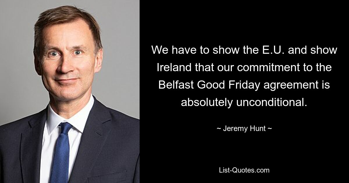 We have to show the E.U. and show Ireland that our commitment to the Belfast Good Friday agreement is absolutely unconditional. — © Jeremy Hunt