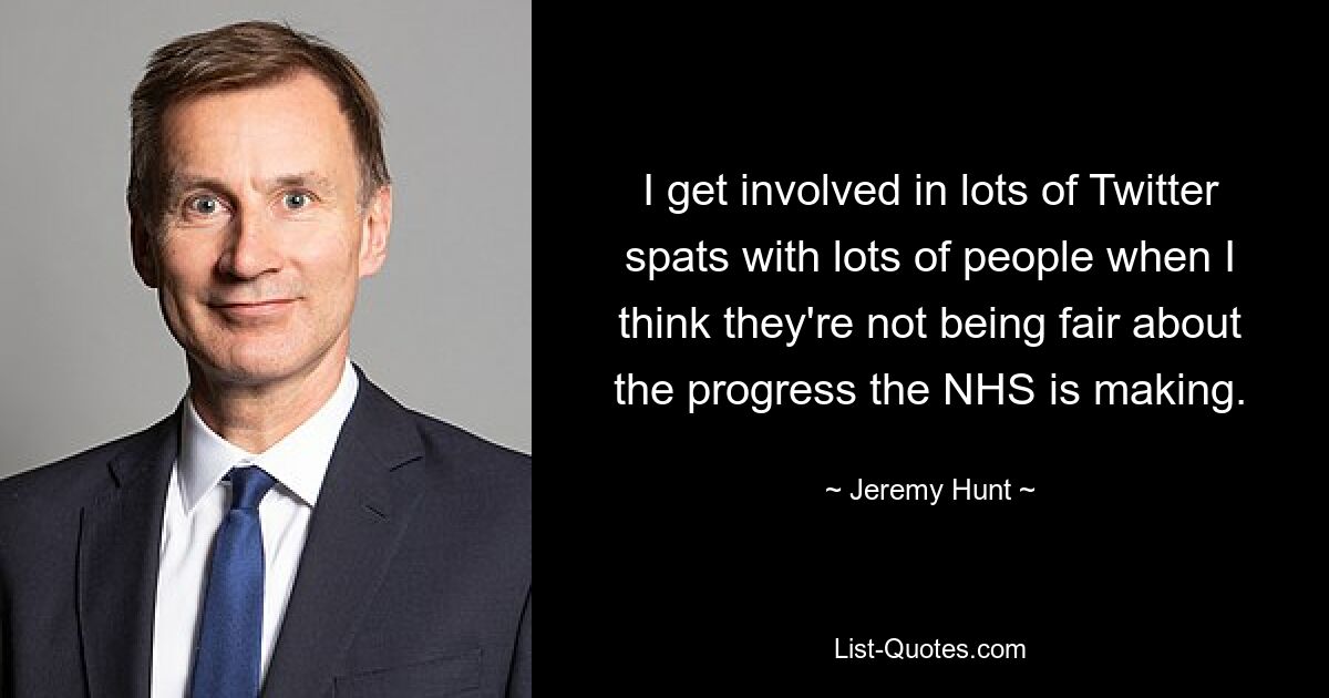 Ich bin in viele Twitter-Streitigkeiten mit vielen Leuten verwickelt, wenn ich denke, dass sie die Fortschritte, die der NHS macht, nicht fair behandeln. — © Jeremy Hunt 