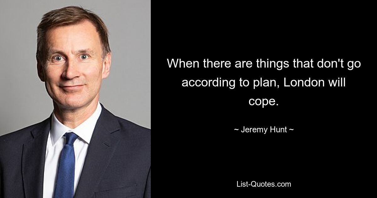 When there are things that don't go according to plan, London will cope. — © Jeremy Hunt