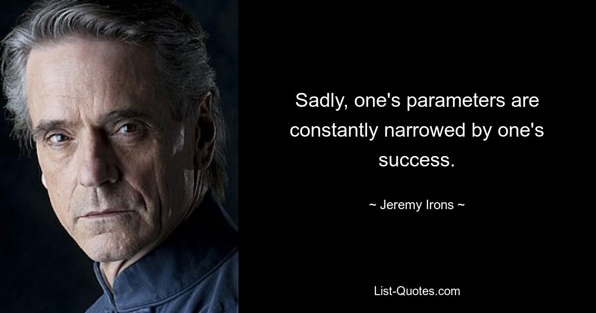 Sadly, one's parameters are constantly narrowed by one's success. — © Jeremy Irons