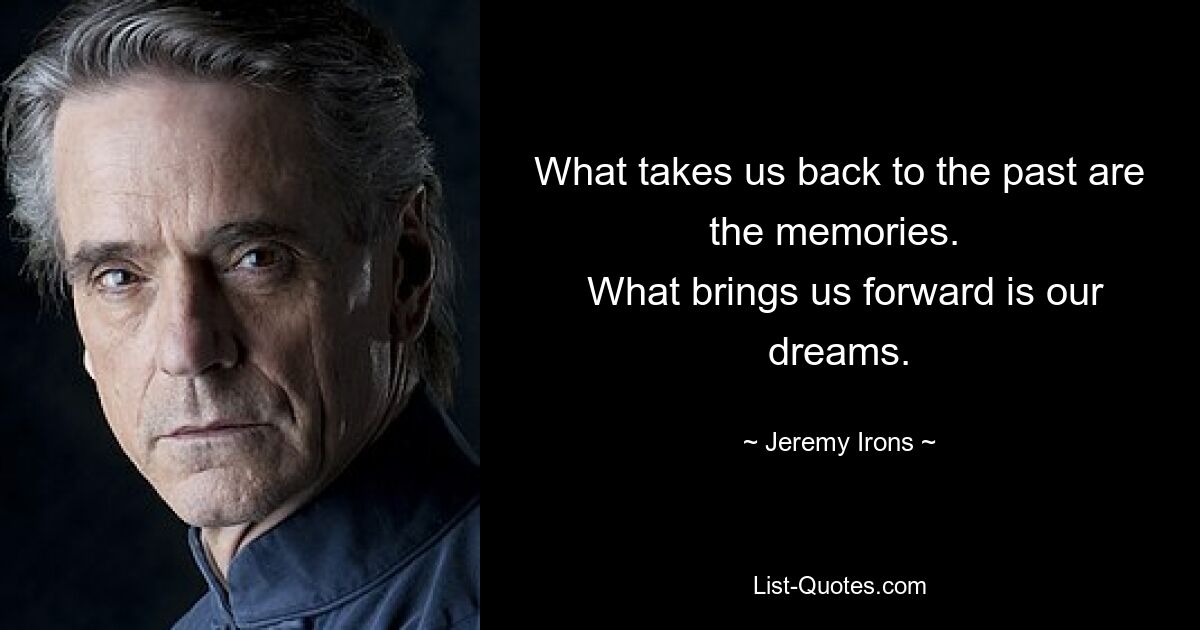 What takes us back to the past are the memories. 
 What brings us forward is our dreams. — © Jeremy Irons