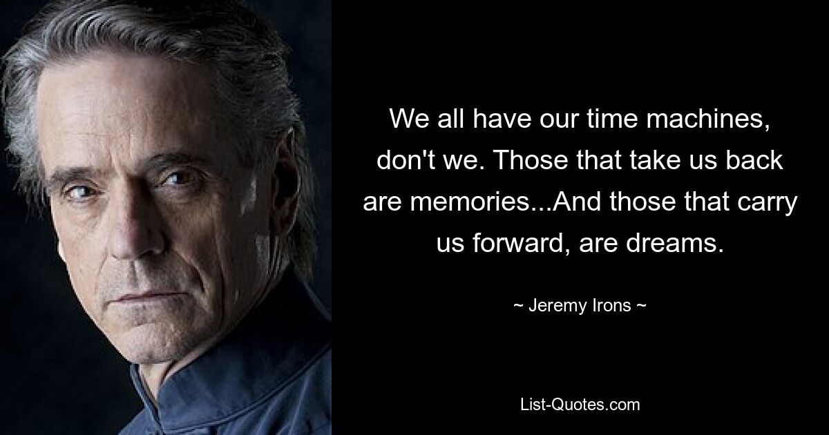 We all have our time machines, don't we. Those that take us back are memories...And those that carry us forward, are dreams. — © Jeremy Irons