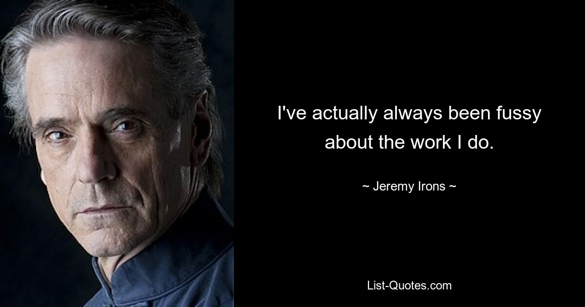 I've actually always been fussy about the work I do. — © Jeremy Irons