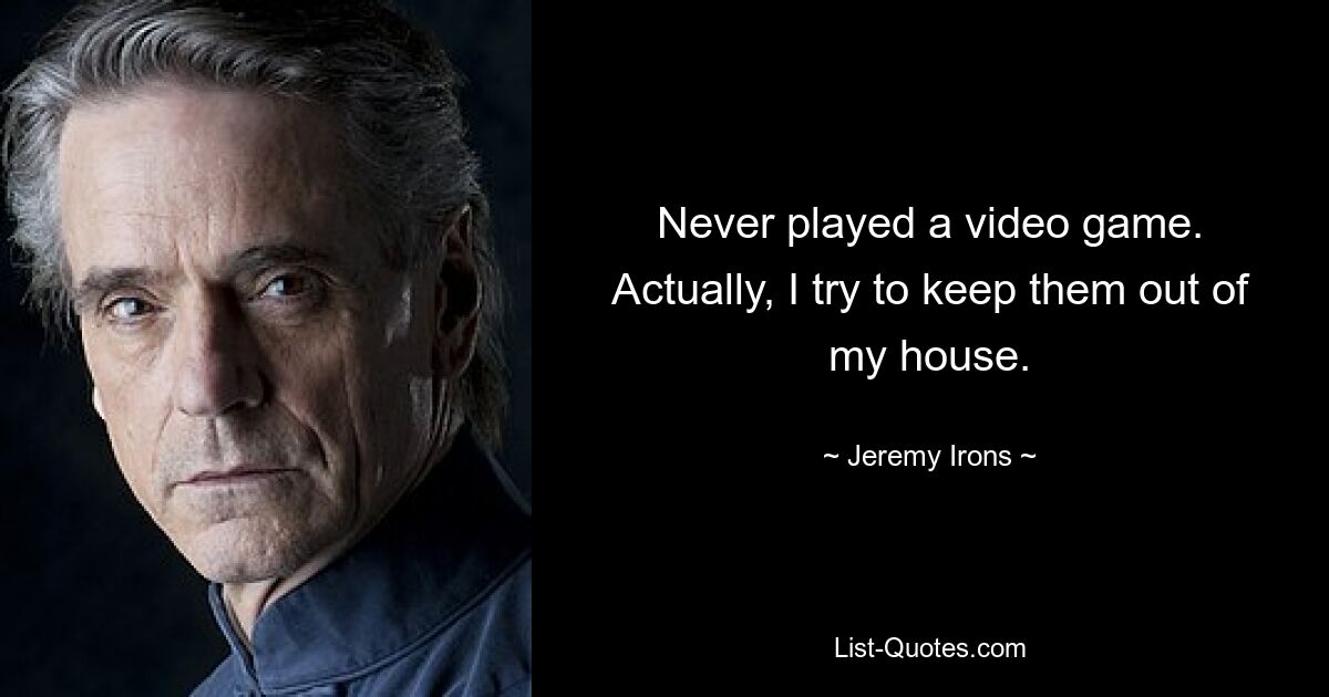 Never played a video game. Actually, I try to keep them out of my house. — © Jeremy Irons