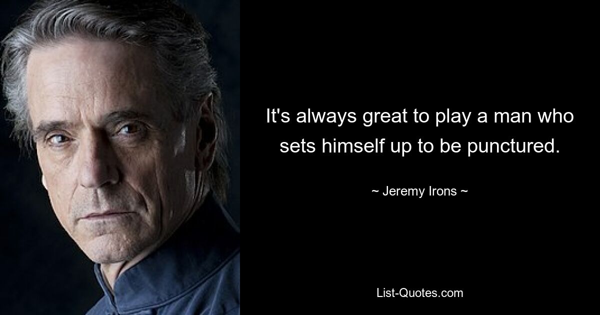 It's always great to play a man who sets himself up to be punctured. — © Jeremy Irons