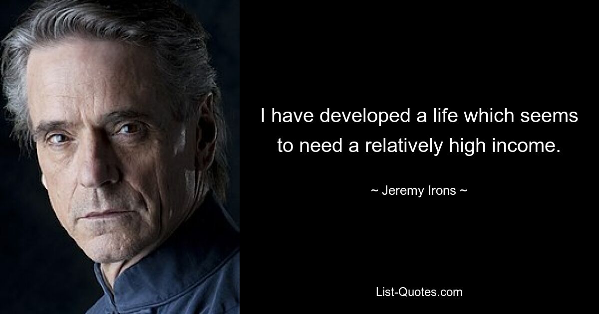 I have developed a life which seems to need a relatively high income. — © Jeremy Irons