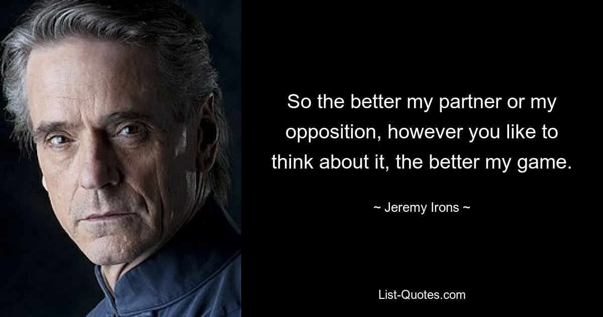 So the better my partner or my opposition, however you like to think about it, the better my game. — © Jeremy Irons