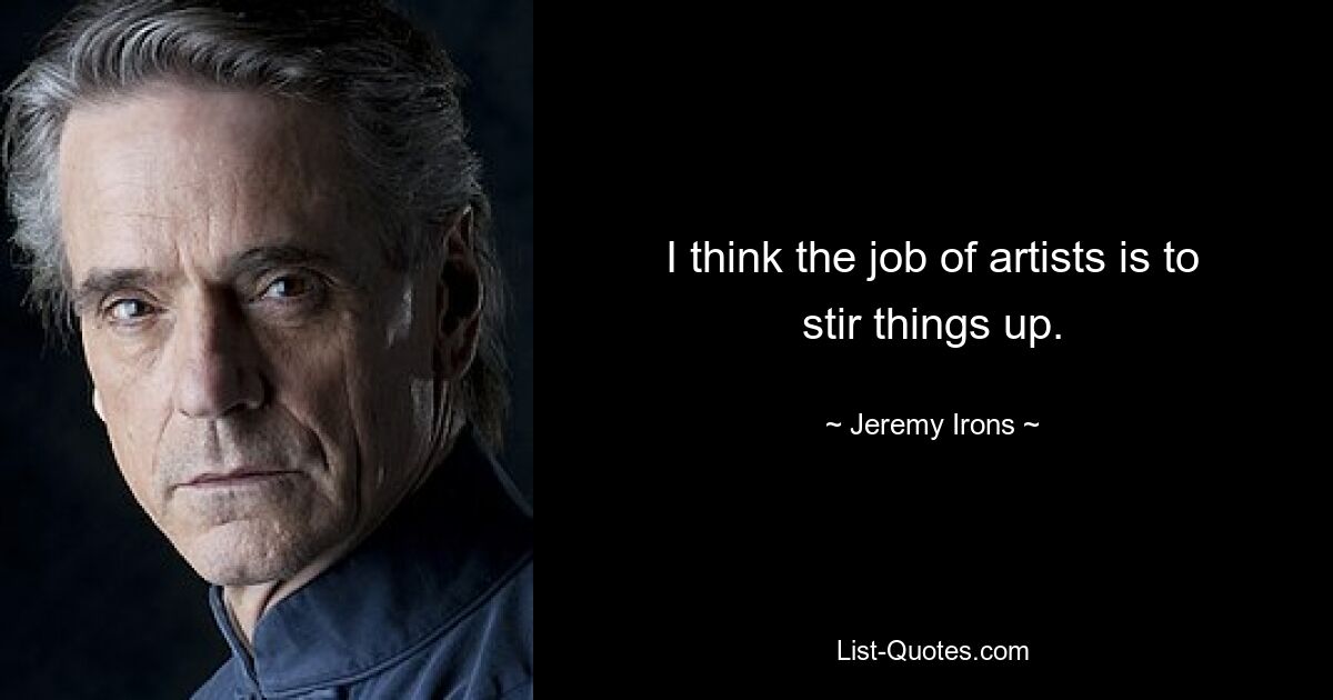 I think the job of artists is to stir things up. — © Jeremy Irons