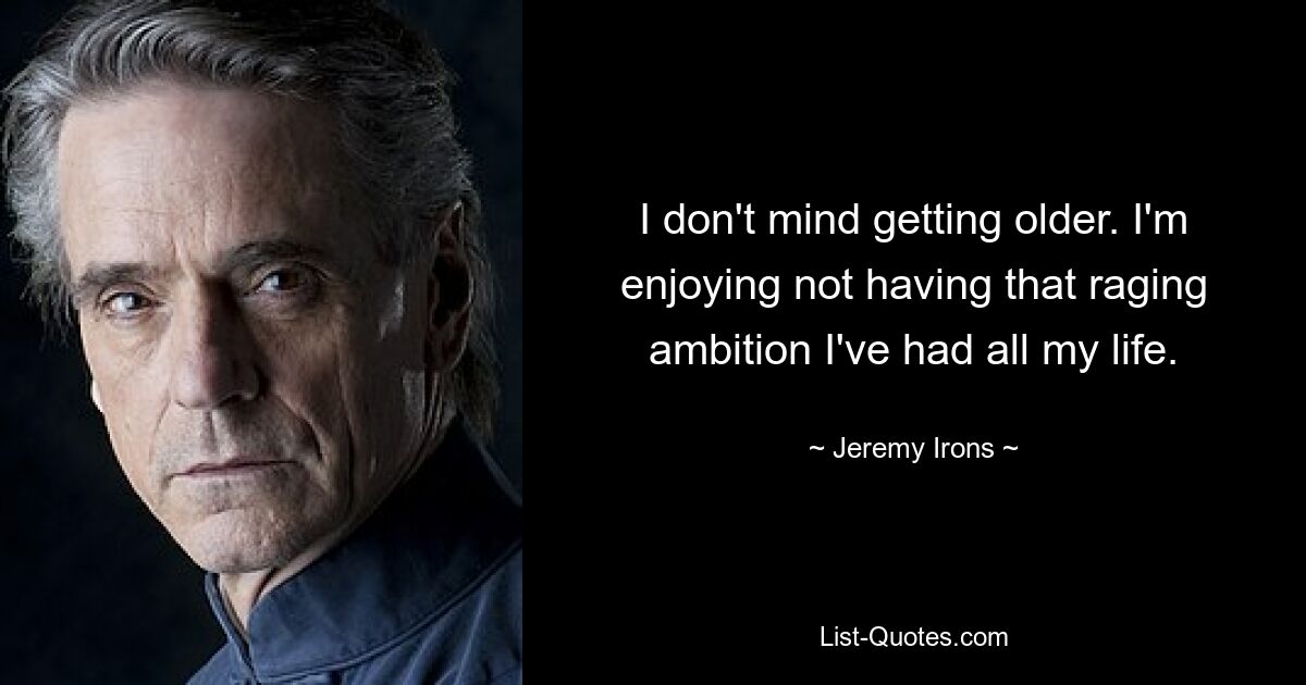 I don't mind getting older. I'm enjoying not having that raging ambition I've had all my life. — © Jeremy Irons