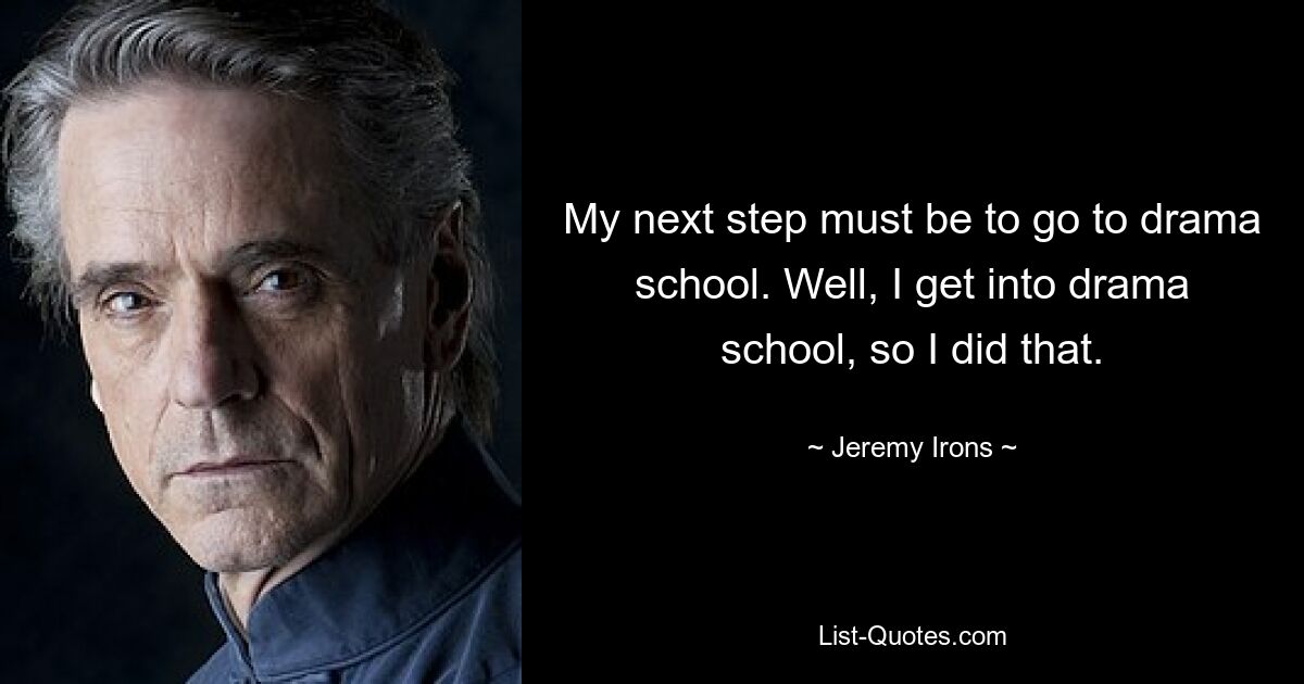 My next step must be to go to drama school. Well, I get into drama school, so I did that. — © Jeremy Irons