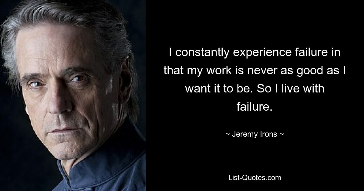 I constantly experience failure in that my work is never as good as I want it to be. So I live with failure. — © Jeremy Irons