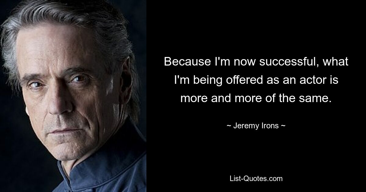 Because I'm now successful, what I'm being offered as an actor is more and more of the same. — © Jeremy Irons