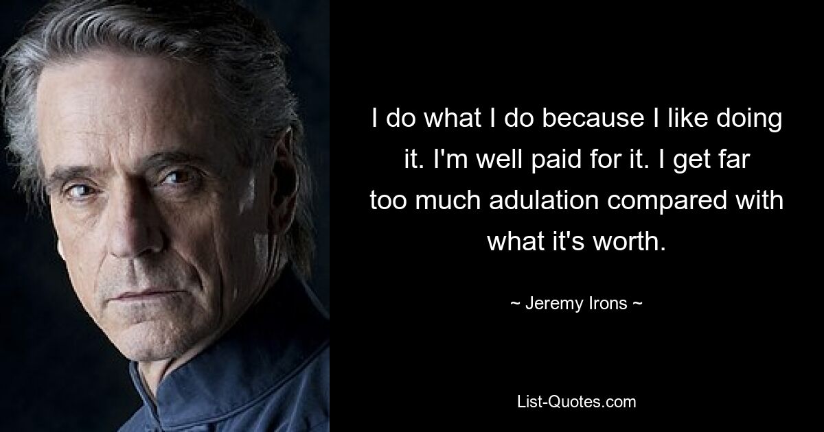 I do what I do because I like doing it. I'm well paid for it. I get far too much adulation compared with what it's worth. — © Jeremy Irons