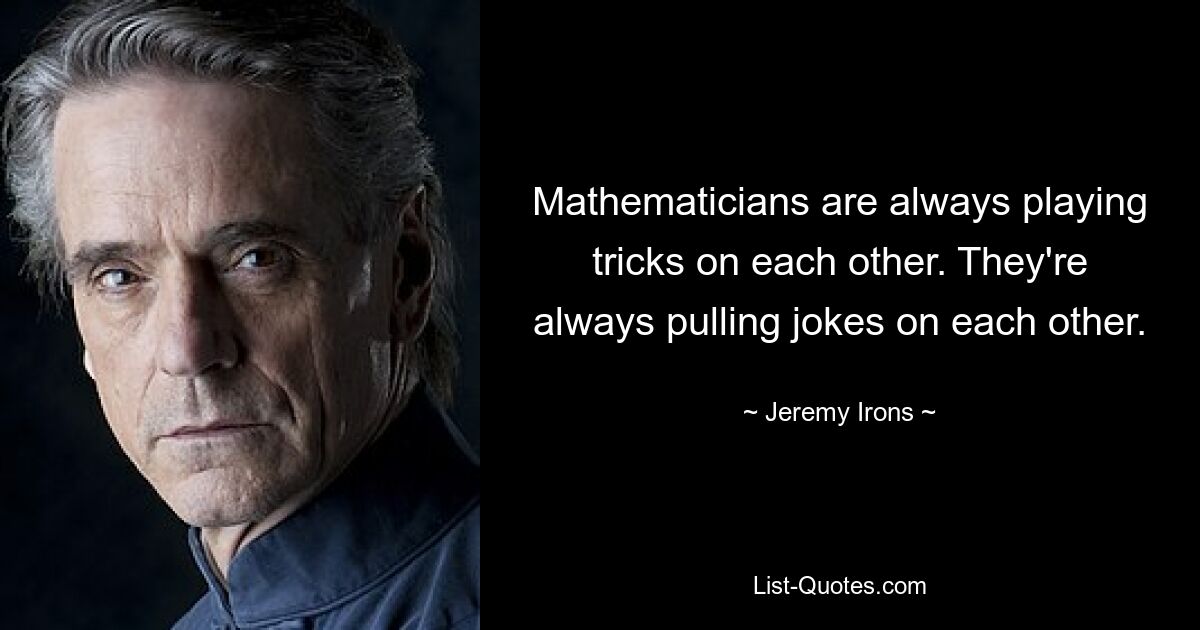 Mathematicians are always playing tricks on each other. They're always pulling jokes on each other. — © Jeremy Irons