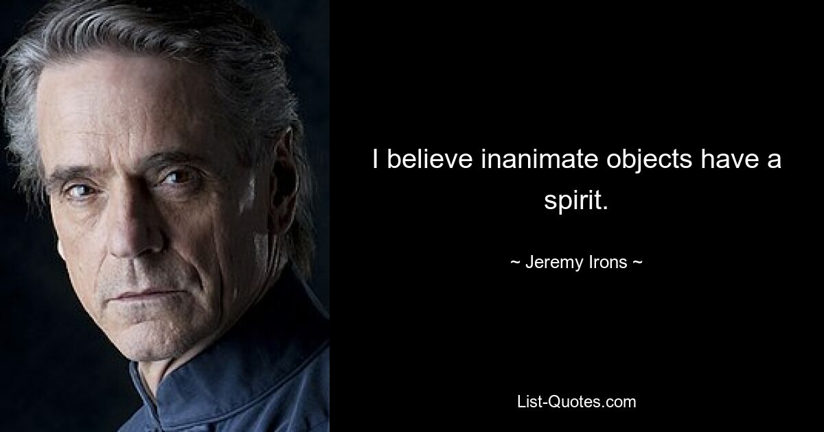 I believe inanimate objects have a spirit. — © Jeremy Irons