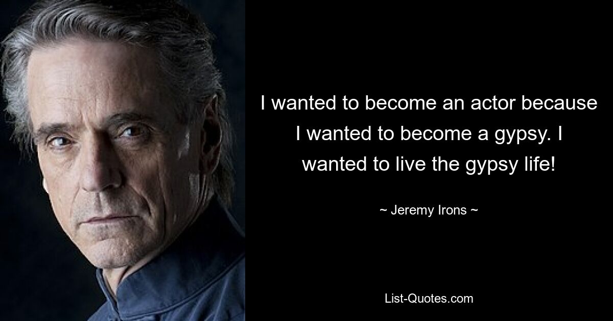 I wanted to become an actor because I wanted to become a gypsy. I wanted to live the gypsy life! — © Jeremy Irons