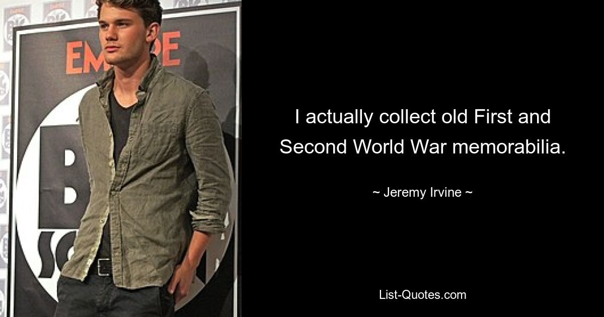 I actually collect old First and Second World War memorabilia. — © Jeremy Irvine