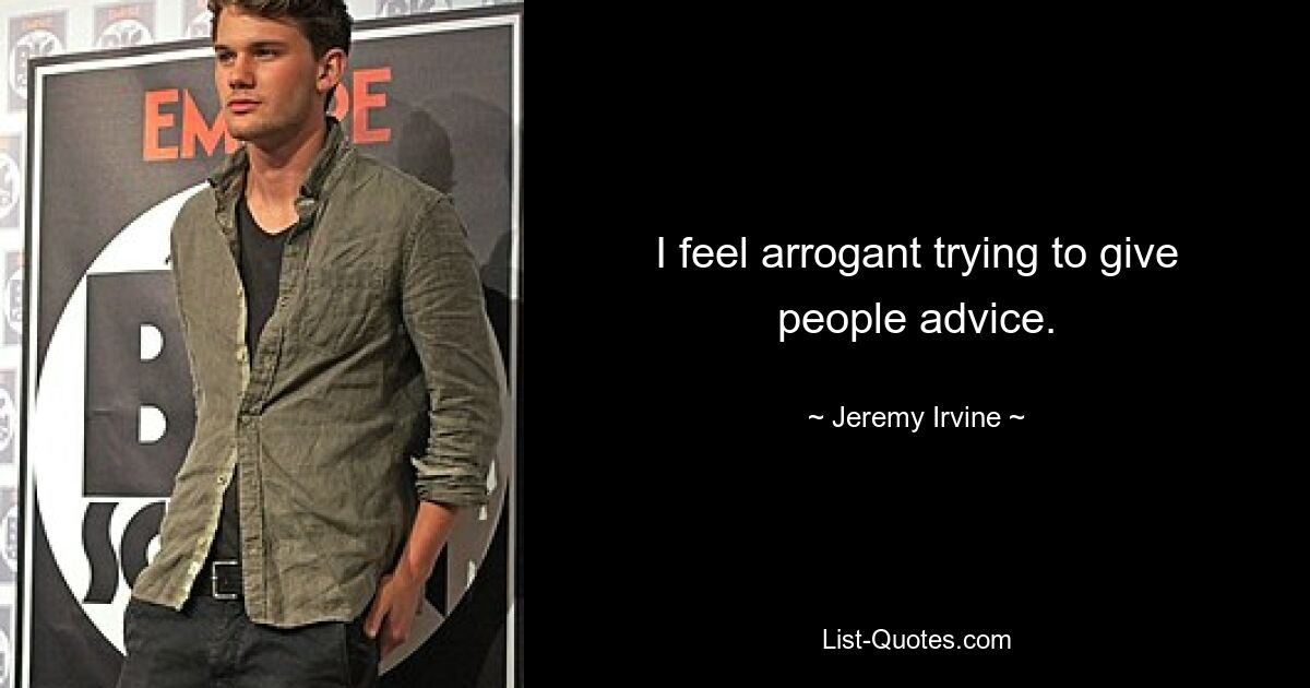 I feel arrogant trying to give people advice. — © Jeremy Irvine