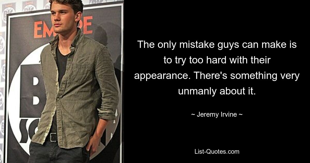 The only mistake guys can make is to try too hard with their appearance. There's something very unmanly about it. — © Jeremy Irvine