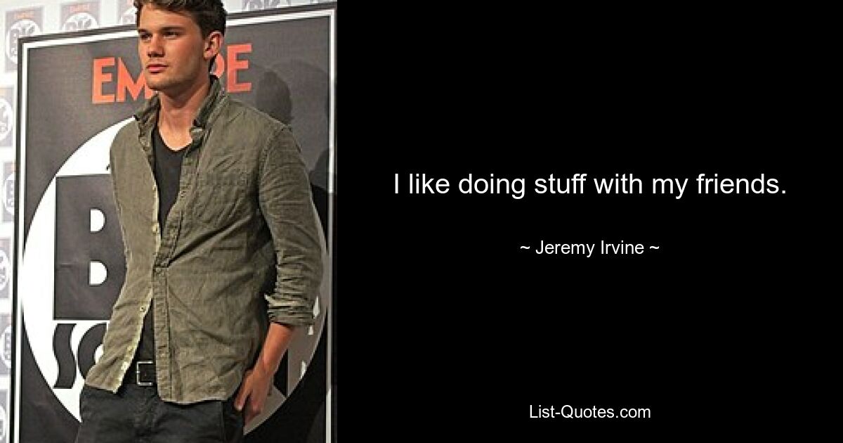 I like doing stuff with my friends. — © Jeremy Irvine