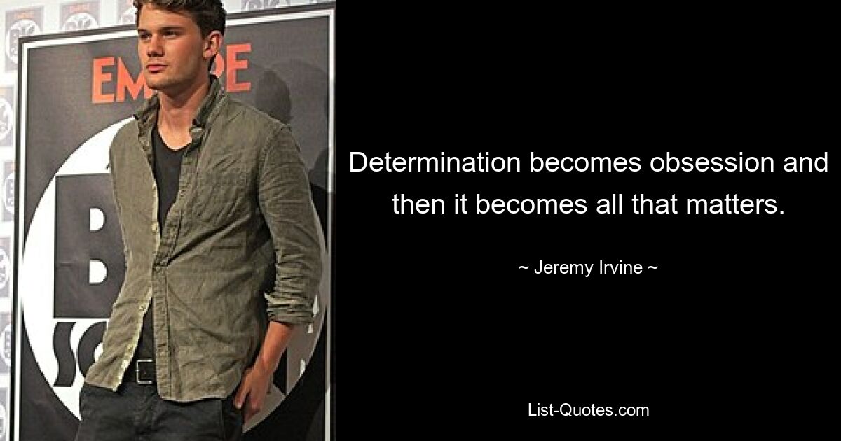 Determination becomes obsession and then it becomes all that matters. — © Jeremy Irvine