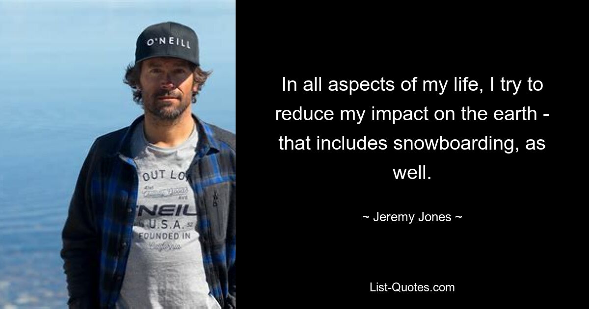 In all aspects of my life, I try to reduce my impact on the earth - that includes snowboarding, as well. — © Jeremy Jones