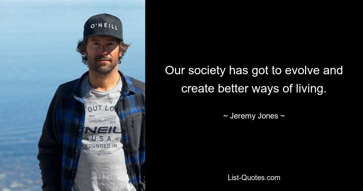 Our society has got to evolve and create better ways of living. — © Jeremy Jones