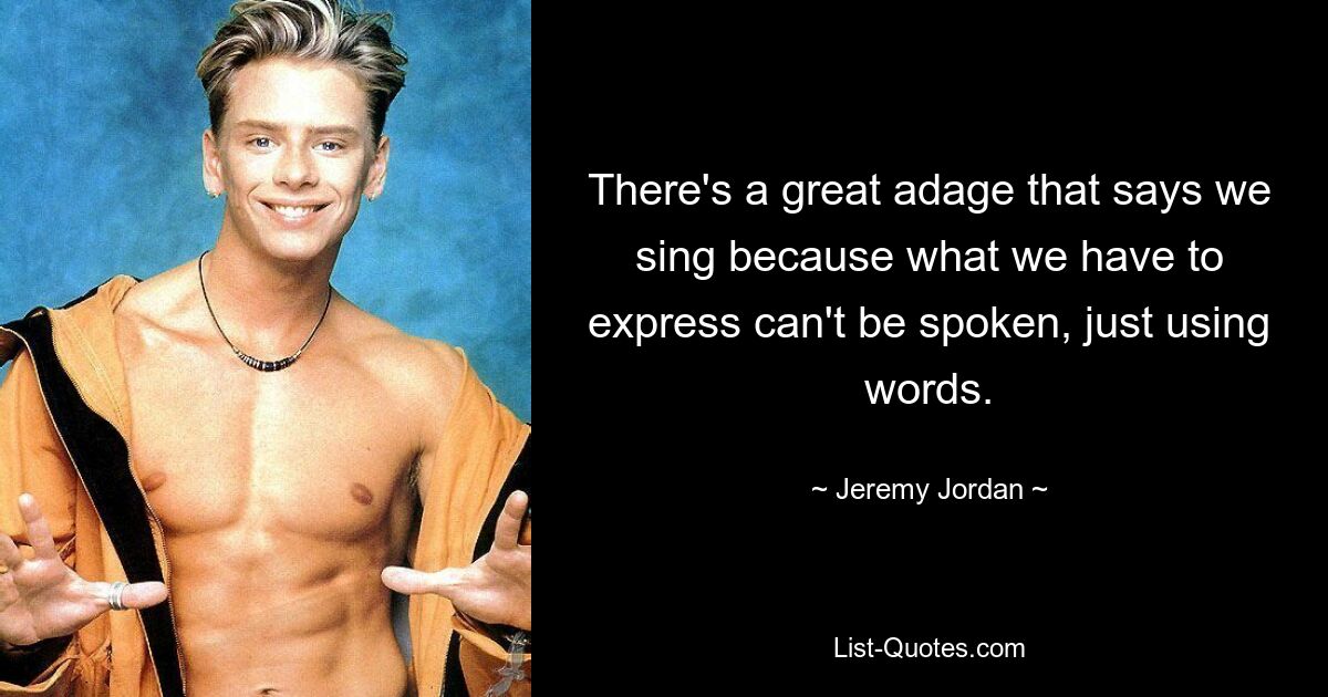 There's a great adage that says we sing because what we have to express can't be spoken, just using words. — © Jeremy Jordan