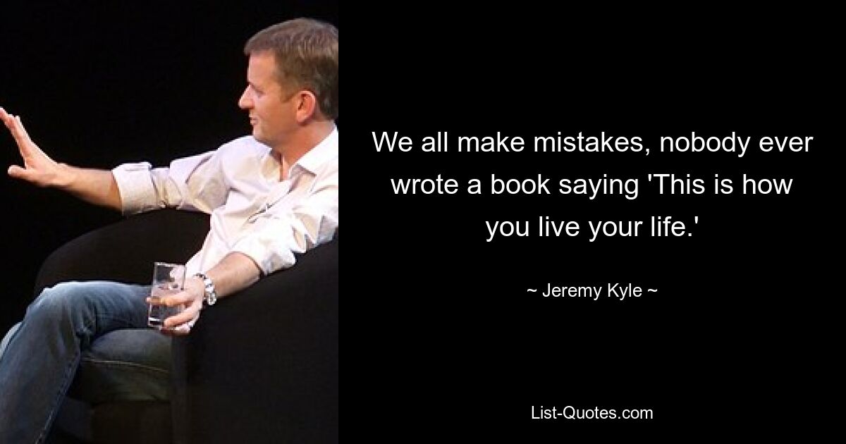 We all make mistakes, nobody ever wrote a book saying 'This is how you live your life.' — © Jeremy Kyle