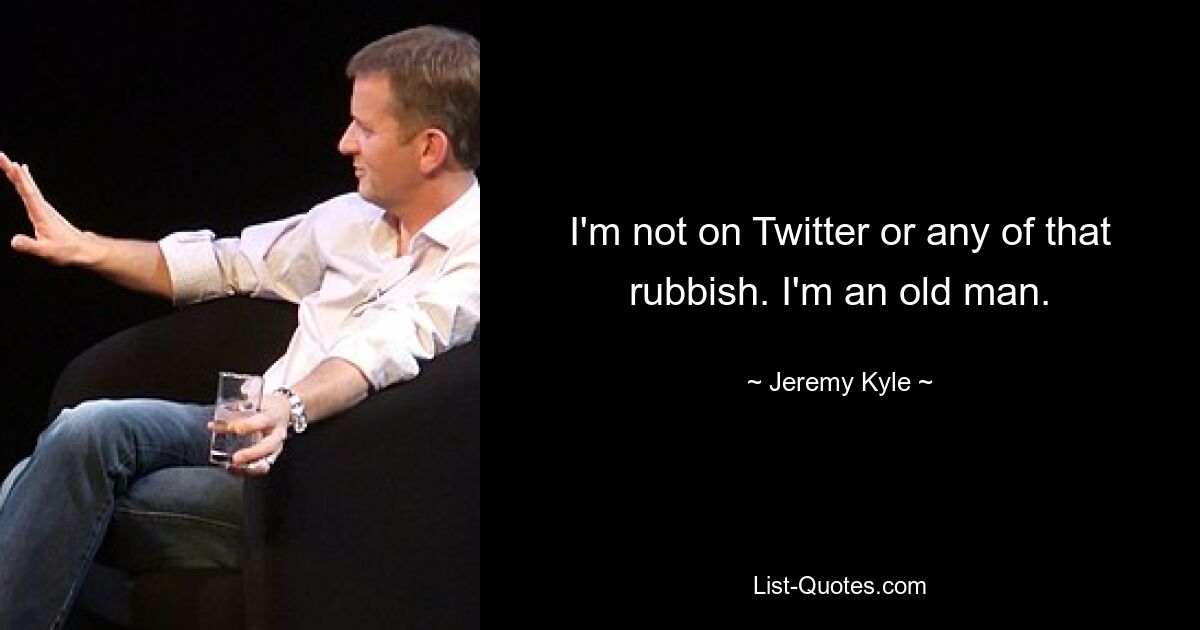 I'm not on Twitter or any of that rubbish. I'm an old man. — © Jeremy Kyle