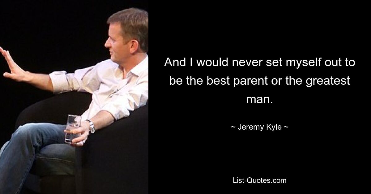 And I would never set myself out to be the best parent or the greatest man. — © Jeremy Kyle