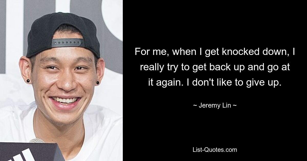 For me, when I get knocked down, I really try to get back up and go at it again. I don't like to give up. — © Jeremy Lin