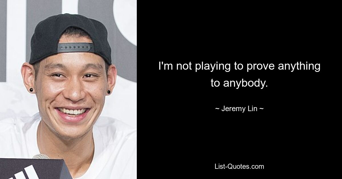 I'm not playing to prove anything to anybody. — © Jeremy Lin