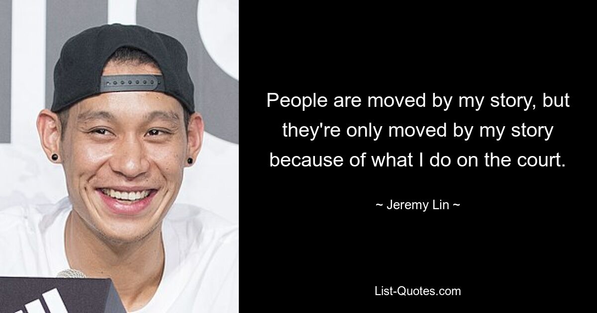 People are moved by my story, but they're only moved by my story because of what I do on the court. — © Jeremy Lin