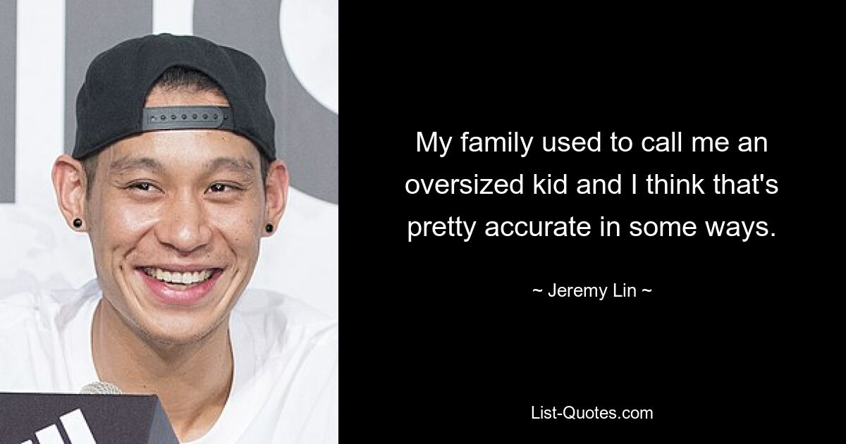 My family used to call me an oversized kid and I think that's pretty accurate in some ways. — © Jeremy Lin