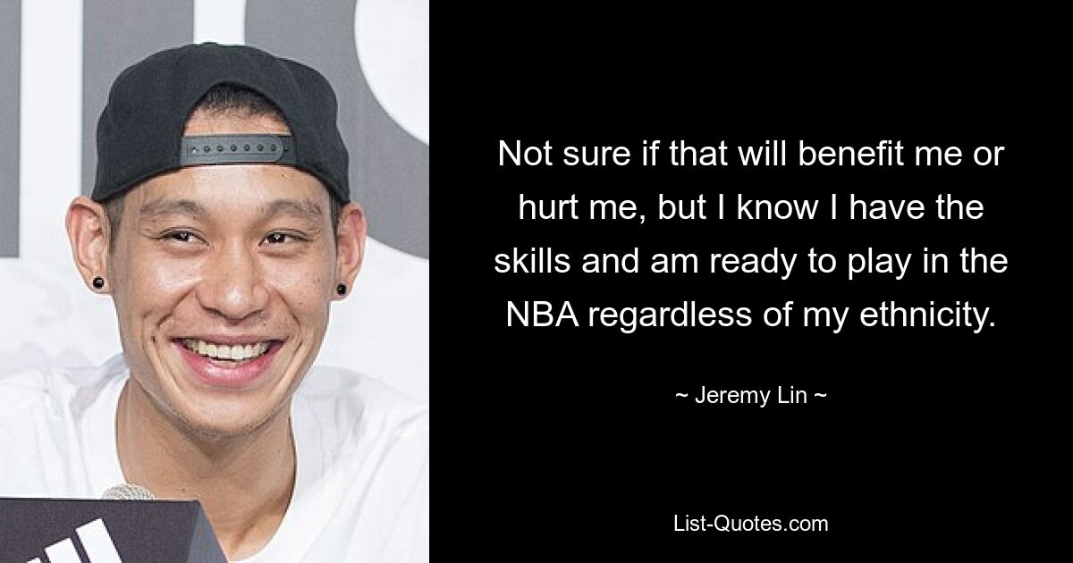 Not sure if that will benefit me or hurt me, but I know I have the skills and am ready to play in the NBA regardless of my ethnicity. — © Jeremy Lin