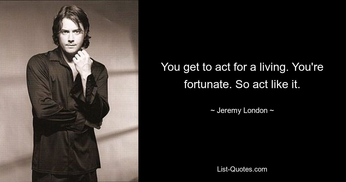 You get to act for a living. You're fortunate. So act like it. — © Jeremy London