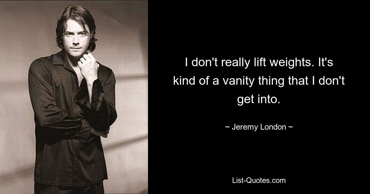 I don't really lift weights. It's kind of a vanity thing that I don't get into. — © Jeremy London