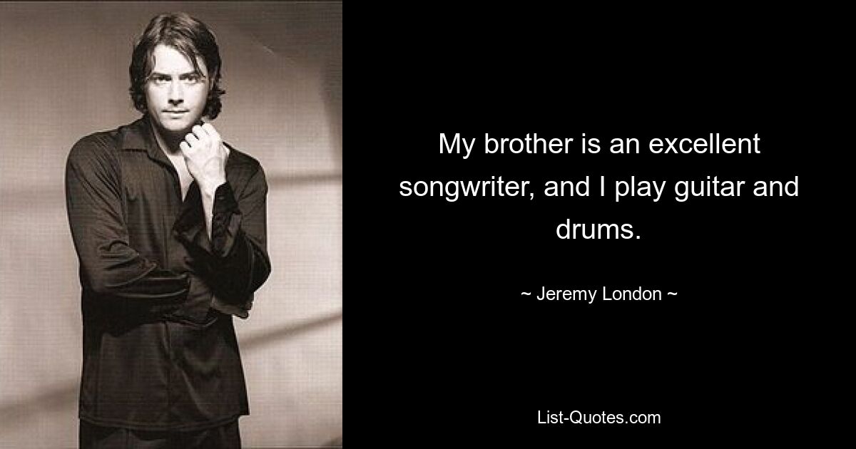 My brother is an excellent songwriter, and I play guitar and drums. — © Jeremy London