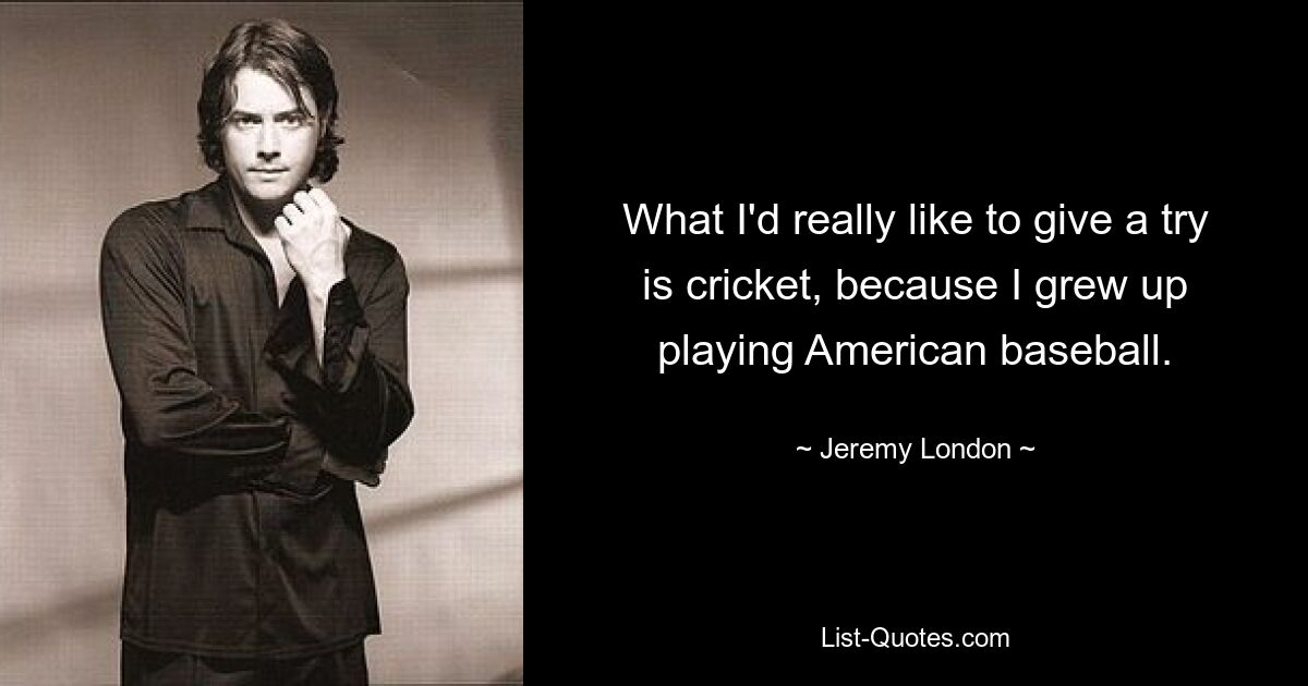 What I'd really like to give a try is cricket, because I grew up playing American baseball. — © Jeremy London