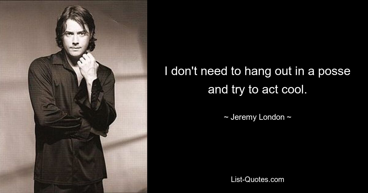 I don't need to hang out in a posse and try to act cool. — © Jeremy London